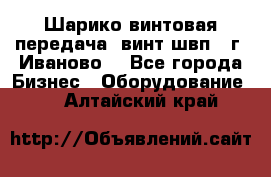 Шарико винтовая передача, винт швп  (г. Иваново) - Все города Бизнес » Оборудование   . Алтайский край